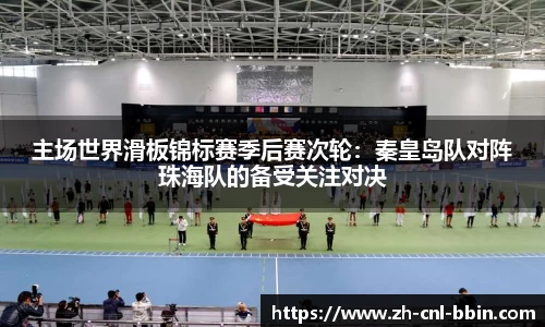 主场世界滑板锦标赛季后赛次轮：秦皇岛队对阵珠海队的备受关注对决